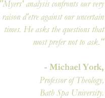 "Myers' analysis confronts our very raison d'etre against our uncertain times. He asks the questions that most prefer not to ask."- Michael York, Professor of Theology, Bath Spa University.